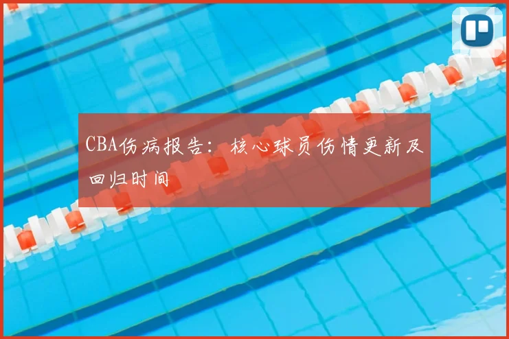 CBA伤病报告:核心球员伤情更新及回归时间
