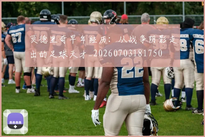 莫德里奇早年经历:从战争阴影走出的足球天才_20260703181750