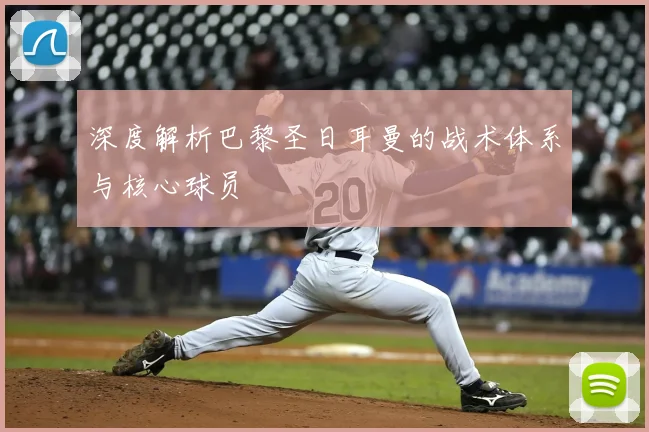 深度解析巴黎圣日耳曼的战术体系与核心球员