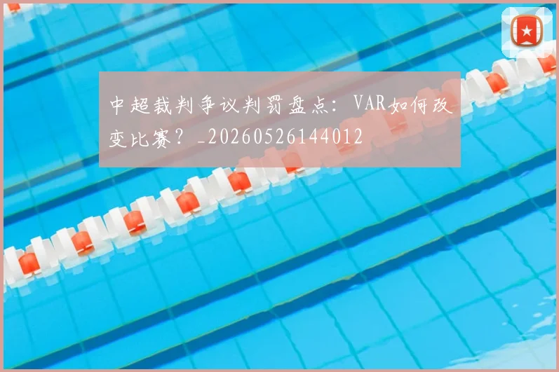中超裁判争议判罚盘点:VAR如何改变比赛?_20260526144012