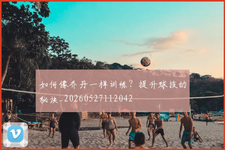 如何像乔丹一样训练?提升球技的秘诀_20260527112042