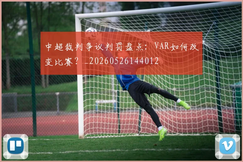 中超裁判争议判罚盘点：VAR如何改变比赛？_20260526144012