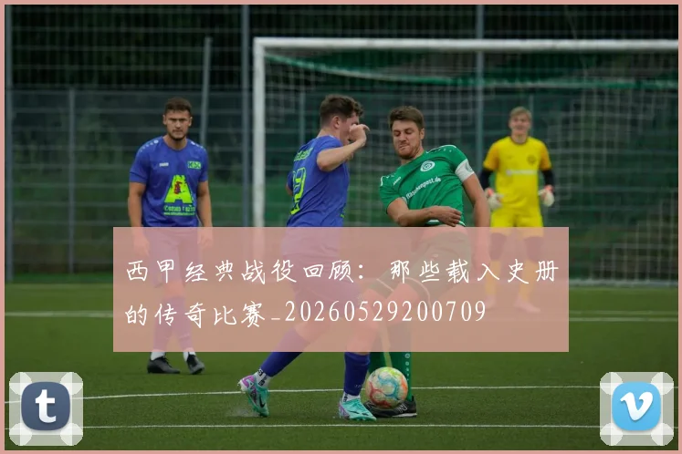 西甲经典战役回顾：那些载入史册的传奇比赛_20260529200709
