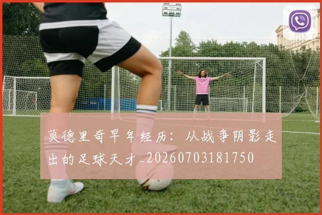 莫德里奇早年经历:从战争阴影走出的足球天才_20260703181750