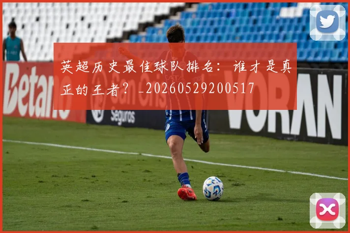 英超历史最佳球队排名:谁才是真正的王者?_20260529200517