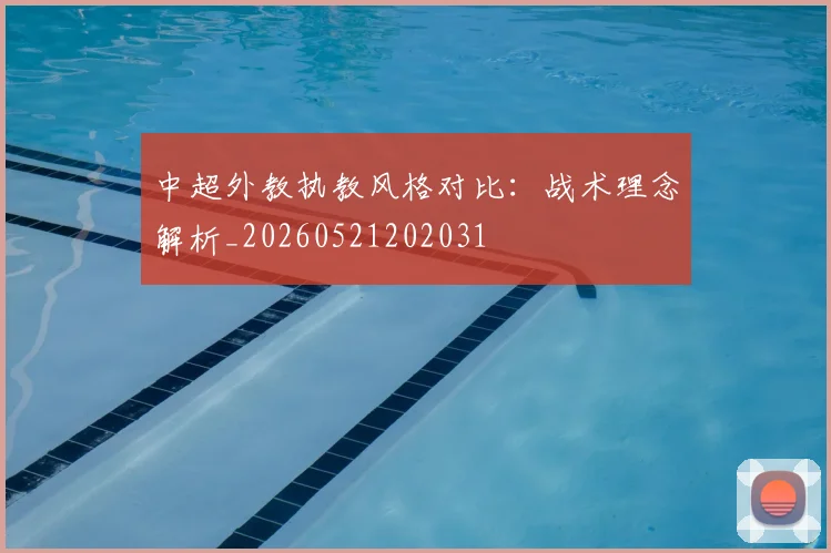 中超外教执教风格对比:战术理念解析_20260521202031