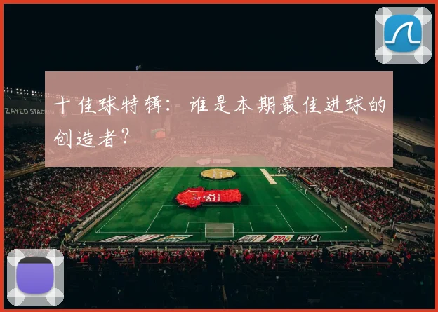 十佳球特辑:谁是本期最佳进球的创造者?