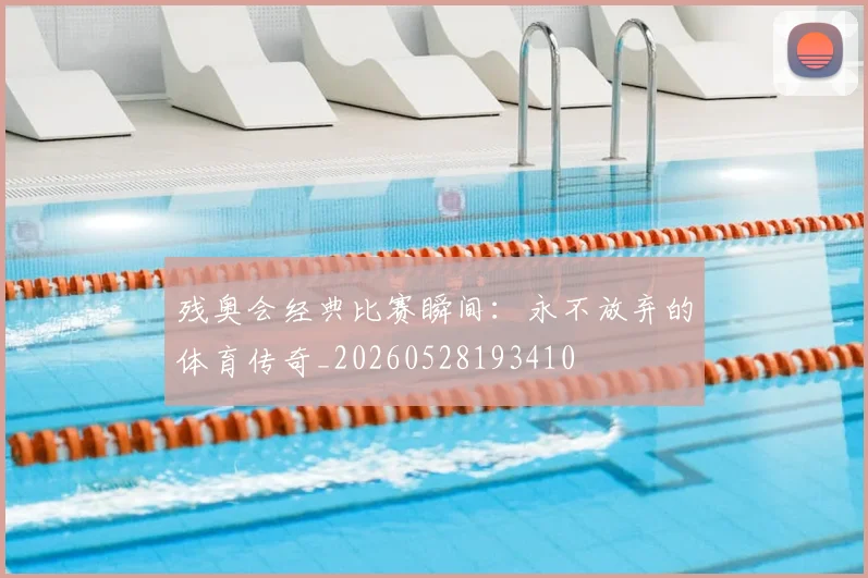 残奥会经典比赛瞬间:永不放弃的体育传奇_20260528193410