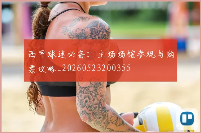 西甲球迷必备：主场场馆参观与购票攻略_20260523200355