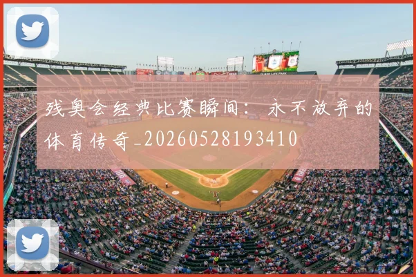 残奥会经典比赛瞬间:永不放弃的体育传奇_20260528193410