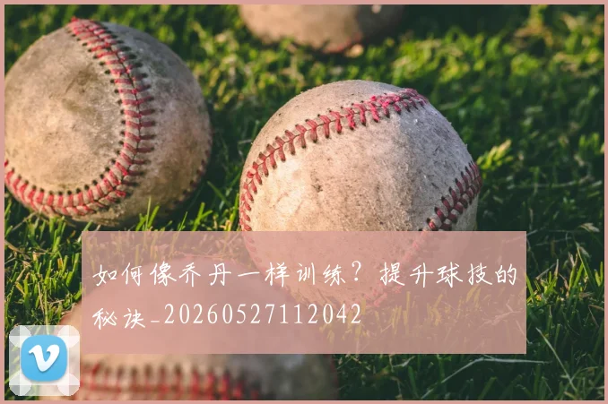 如何像乔丹一样训练?提升球技的秘诀_20260527112042