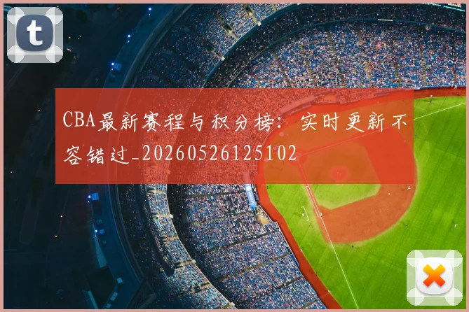 CBA最新赛程与积分榜:实时更新不容错过_20260526125102