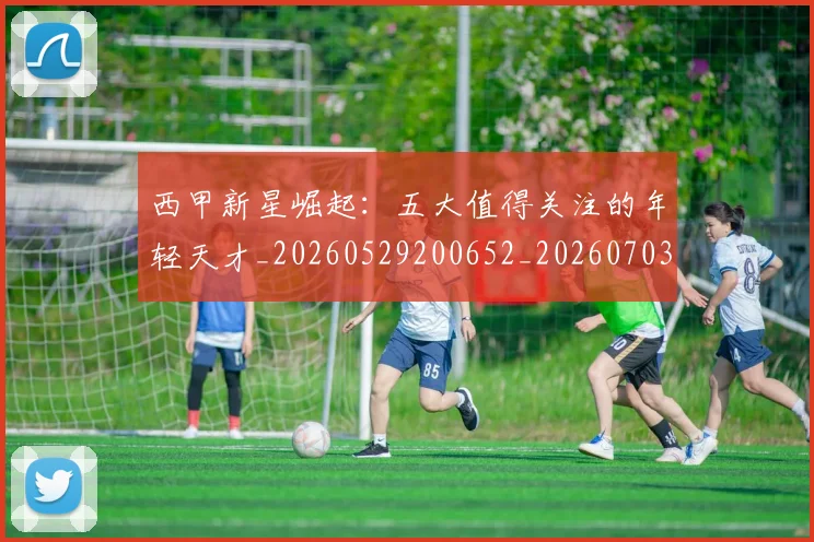 西甲新星崛起:五大值得关注的年轻天才_20260529200652_20260703181855