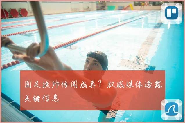 国足换帅传闻成真?权威媒体透露关键信息
