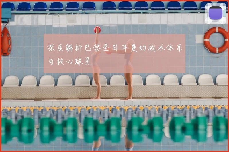 深度解析巴黎圣日耳曼的战术体系与核心球员
