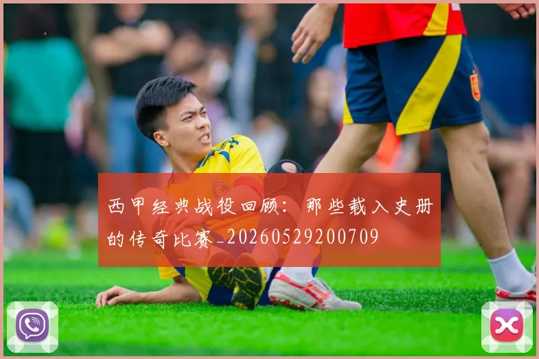 西甲经典战役回顾：那些载入史册的传奇比赛_20260529200709