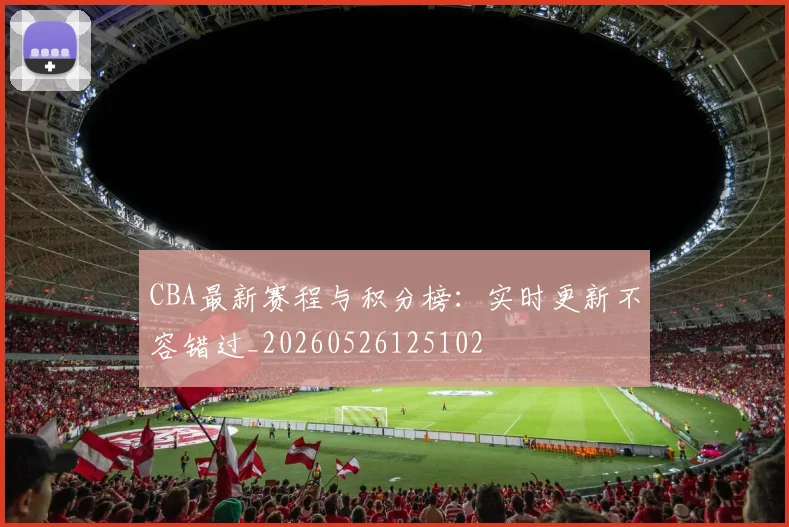 CBA最新赛程与积分榜：实时更新不容错过_20260526125102