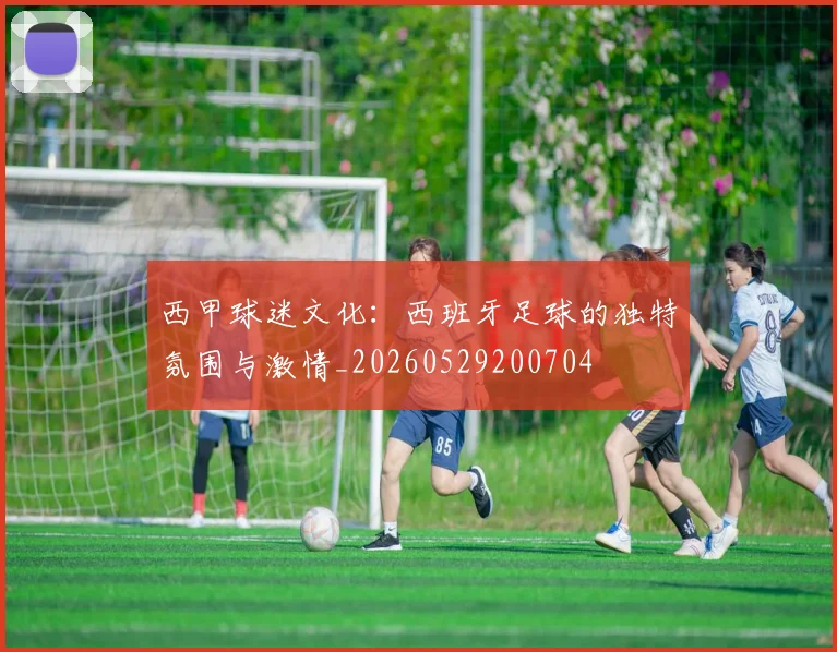 西甲球迷文化：西班牙足球的独特氛围与激情_20260529200704
