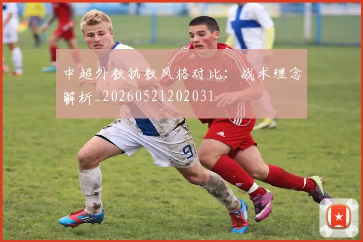 中超外教执教风格对比:战术理念解析_20260521202031